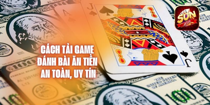 Cách Tải Game Đánh Bài Ăn Tiền An Toàn, Uy Tín